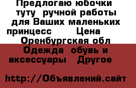 Предлогаю юбочки “туту“ ручной работы для Ваших маленьких принцесс!!!  › Цена ­ 150 - Оренбургская обл. Одежда, обувь и аксессуары » Другое   